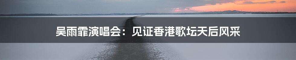 吴雨霏演唱会：见证香港歌坛天后风采