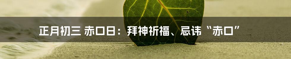 正月初三 赤口日：拜神祈福、忌讳“赤口”