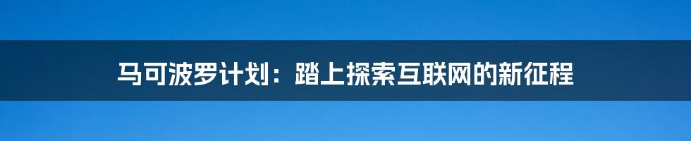 马可波罗计划：踏上探索互联网的新征程