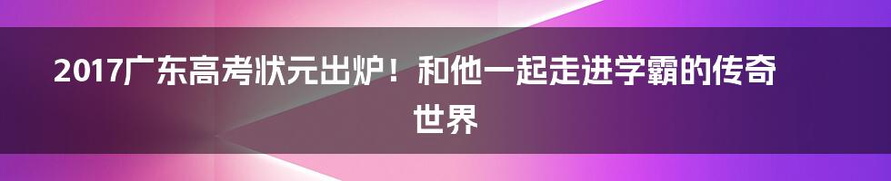 2017广东高考状元出炉！和他一起走进学霸的传奇世界