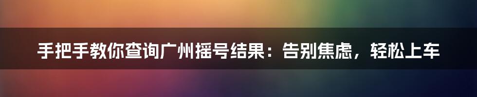 手把手教你查询广州摇号结果：告别焦虑，轻松上车