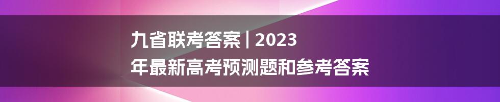 九省联考答案 | 2023 年最新高考预测题和参考答案