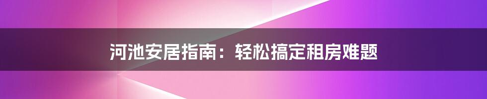 河池安居指南：轻松搞定租房难题