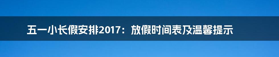 五一小长假安排2017：放假时间表及温馨提示