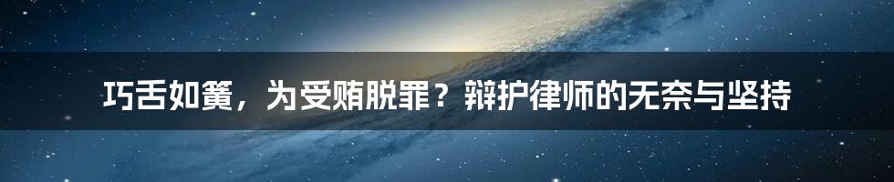 巧舌如簧，为受贿脱罪？辩护律师的无奈与坚持