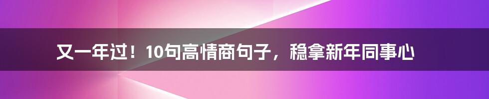 又一年过！10句高情商句子，稳拿新年同事心