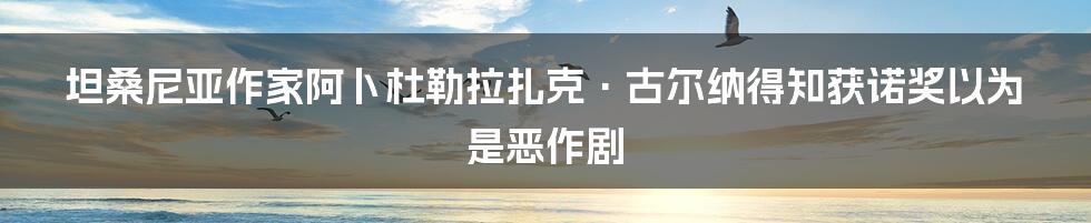 坦桑尼亚作家阿卜杜勒拉扎克·古尔纳得知获诺奖以为是恶作剧