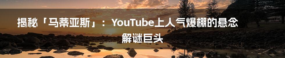 揭秘「马蒂亚斯」：YouTube上人气爆棚的悬念解谜巨头