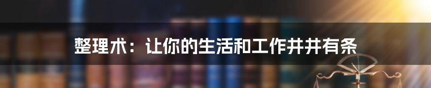 整理术：让你的生活和工作井井有条