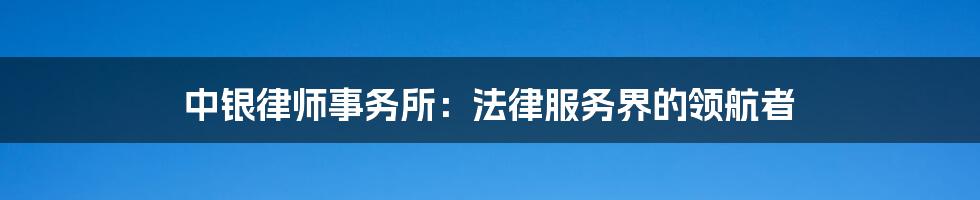 中银律师事务所：法律服务界的领航者