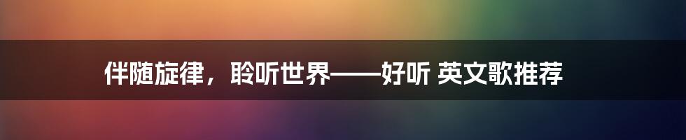 伴随旋律，聆听世界——好听 英文歌推荐