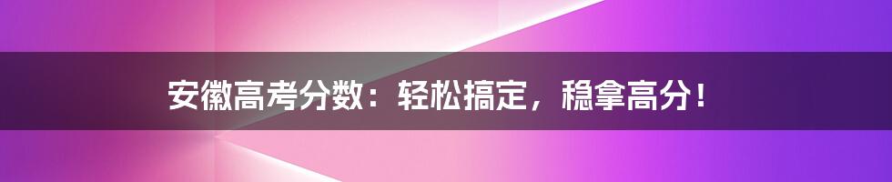 安徽高考分数：轻松搞定，稳拿高分！