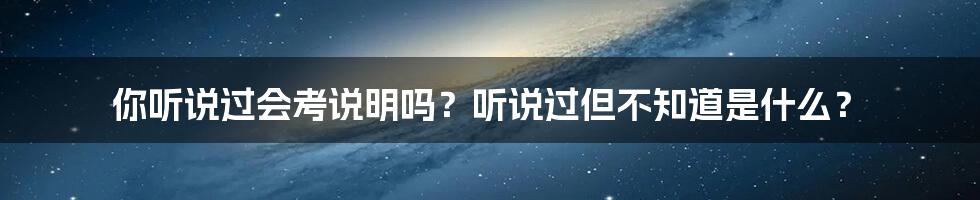 你听说过会考说明吗？听说过但不知道是什么？