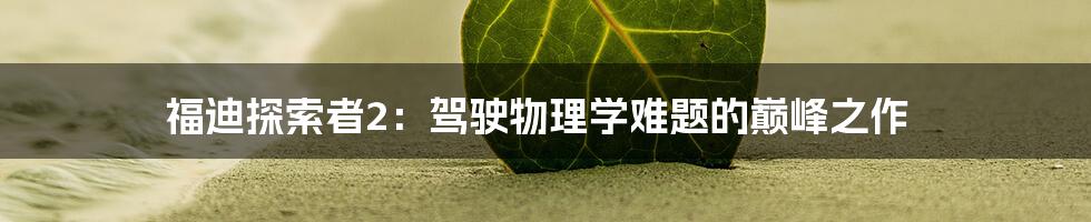 福迪探索者2：驾驶物理学难题的巅峰之作