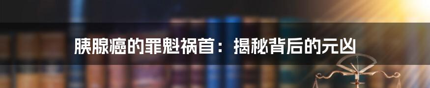 胰腺癌的罪魁祸首：揭秘背后的元凶