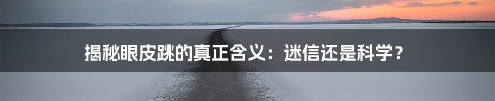 揭秘眼皮跳的真正含义：迷信还是科学？