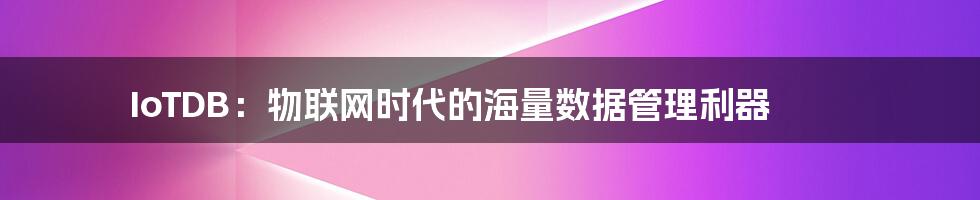 IoTDB：物联网时代的海量数据管理利器