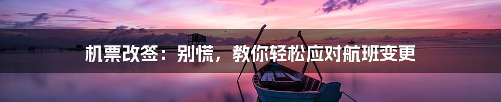 机票改签：别慌，教你轻松应对航班变更