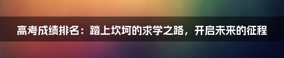 高考成绩排名：踏上坎坷的求学之路，开启未来的征程