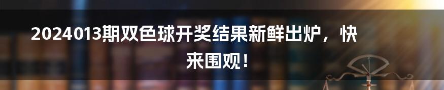 2024013期双色球开奖结果新鲜出炉，快来围观！