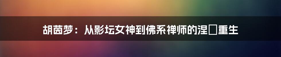 胡茵梦：从影坛女神到佛系禅师的涅槃重生