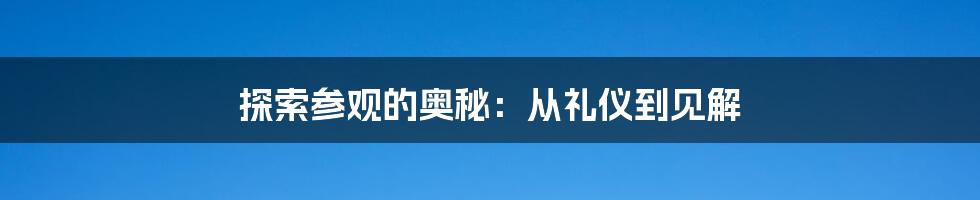 探索参观的奥秘：从礼仪到见解