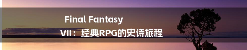 Final Fantasy VII：经典RPG的史诗旅程