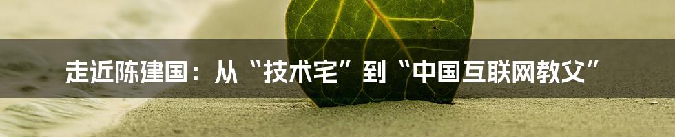 走近陈建国：从“技术宅”到“中国互联网教父”