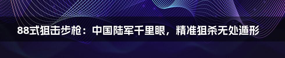 88式狙击步枪：中国陆军千里眼，精准狙杀无处遁形