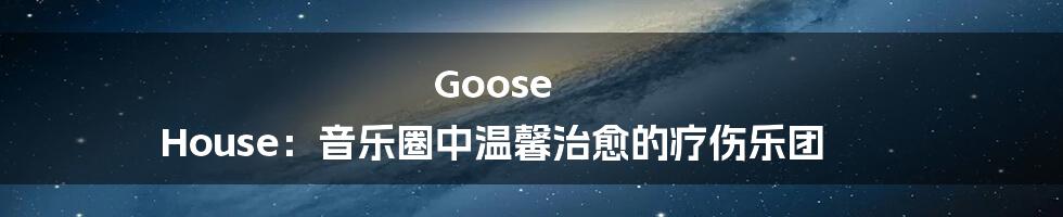 Goose House：音乐圈中温馨治愈的疗伤乐团