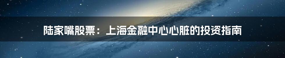 陆家嘴股票：上海金融中心心脏的投资指南