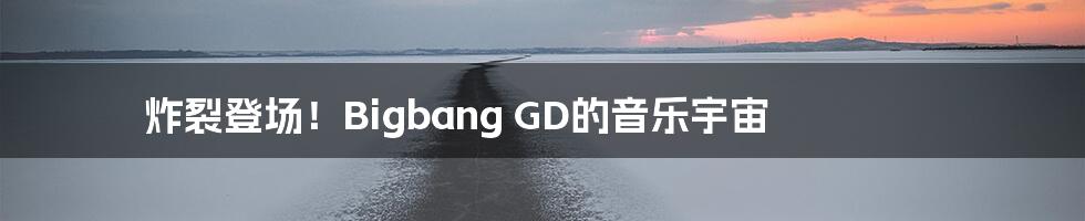 炸裂登场！Bigbang GD的音乐宇宙