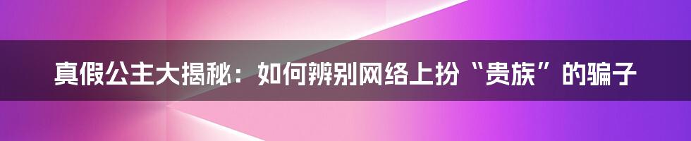 真假公主大揭秘：如何辨别网络上扮“贵族”的骗子