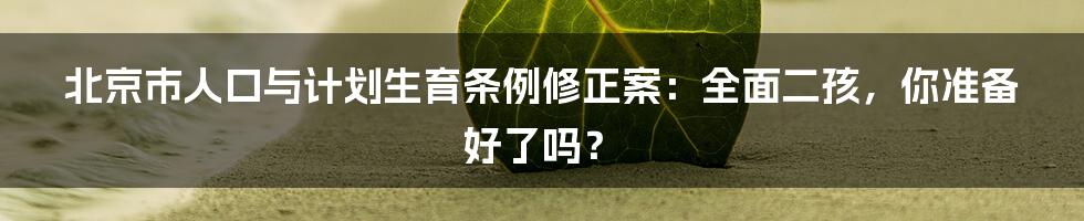 北京市人口与计划生育条例修正案：全面二孩，你准备好了吗？