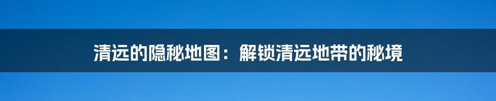 清远的隐秘地图：解锁清远地带的秘境