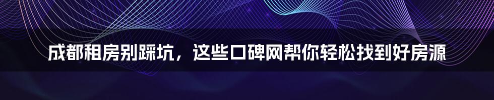 成都租房别踩坑，这些口碑网帮你轻松找到好房源