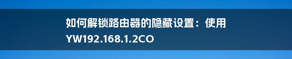 如何解锁路由器的隐藏设置：使用 YW192.168.1.2CO