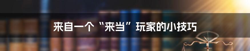 来自一个“来当”玩家的小技巧