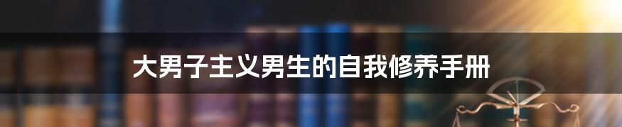 大男子主义男生的自我修养手册