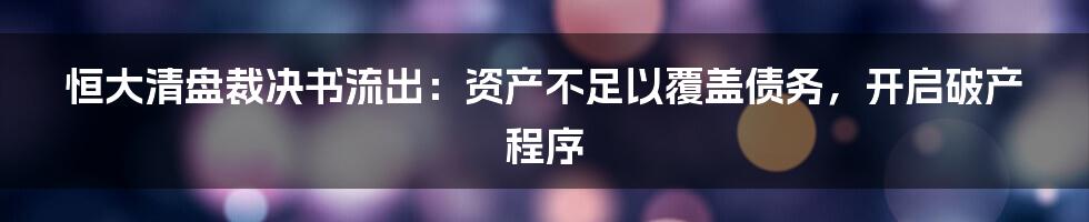 恒大清盘裁决书流出：资产不足以覆盖债务，开启破产程序