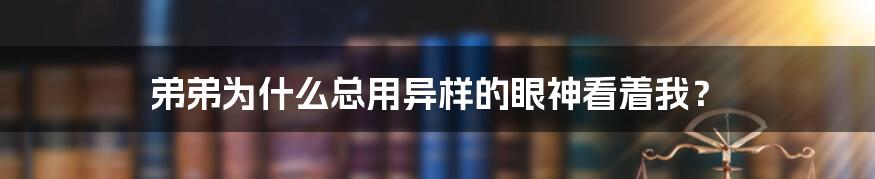 弟弟为什么总用异样的眼神看着我？