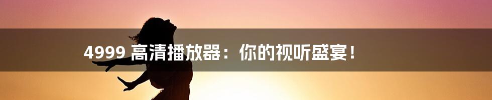 4999 高清播放器：你的视听盛宴！