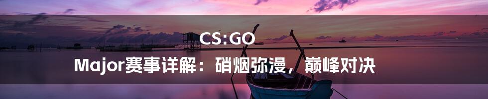 CS:GO Major赛事详解：硝烟弥漫，巅峰对决