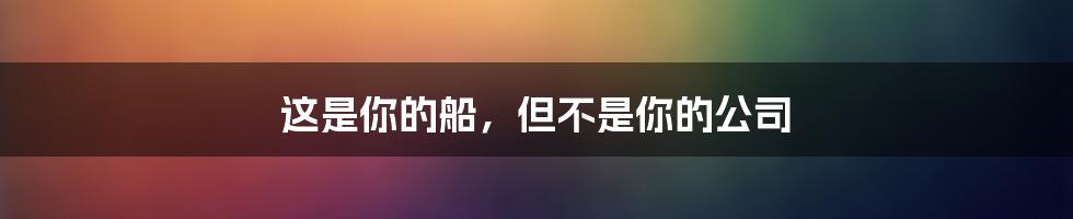 这是你的船，但不是你的公司