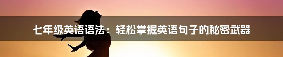 七年级英语语法：轻松掌握英语句子的秘密武器