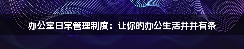 办公室日常管理制度：让你的办公生活井井有条