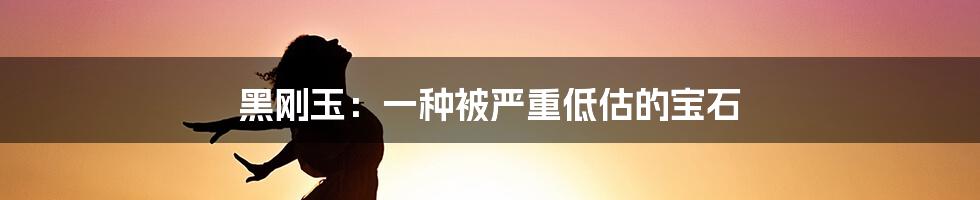 黑刚玉：一种被严重低估的宝石