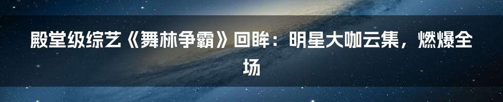 殿堂级综艺《舞林争霸》回眸：明星大咖云集，燃爆全场