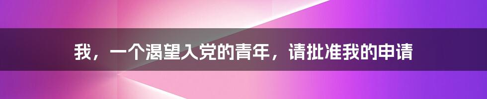 我，一个渴望入党的青年，请批准我的申请