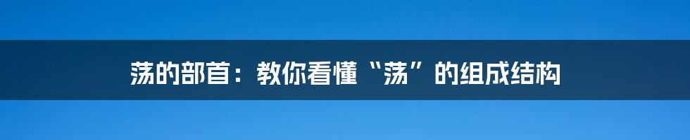 荡的部首：教你看懂“荡”的组成结构